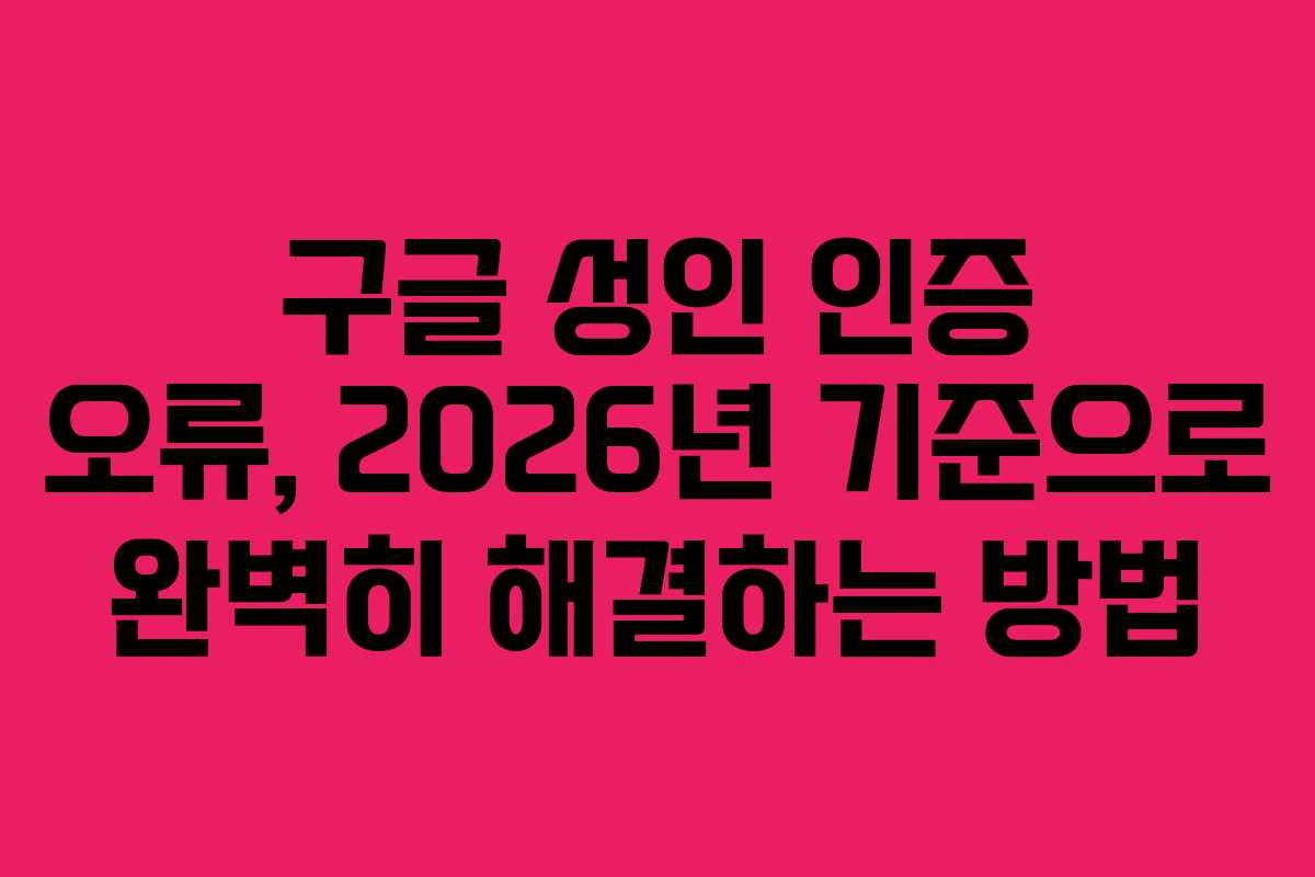 구글 성인 인증 오류, 2026년 기준으로 완벽히 해결하는 방법