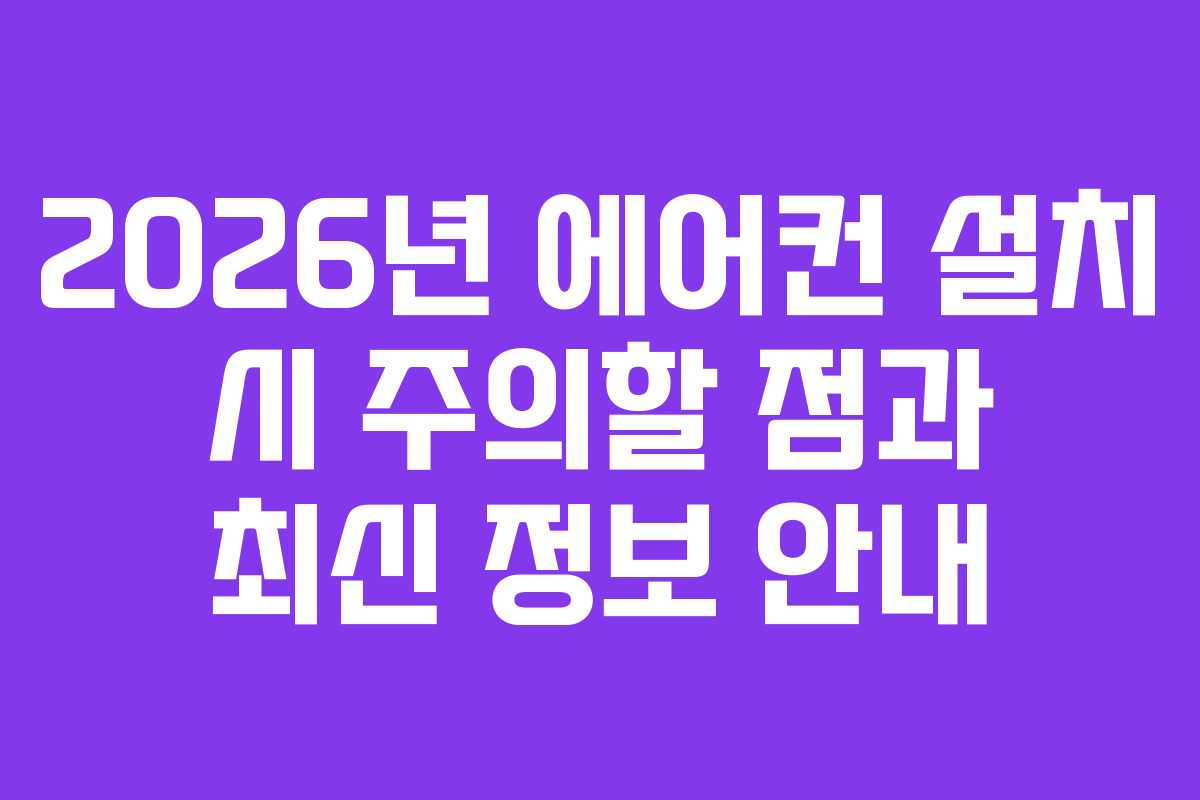 2026년 에어컨 설치 시 주의할 점과 최신 정보 안내