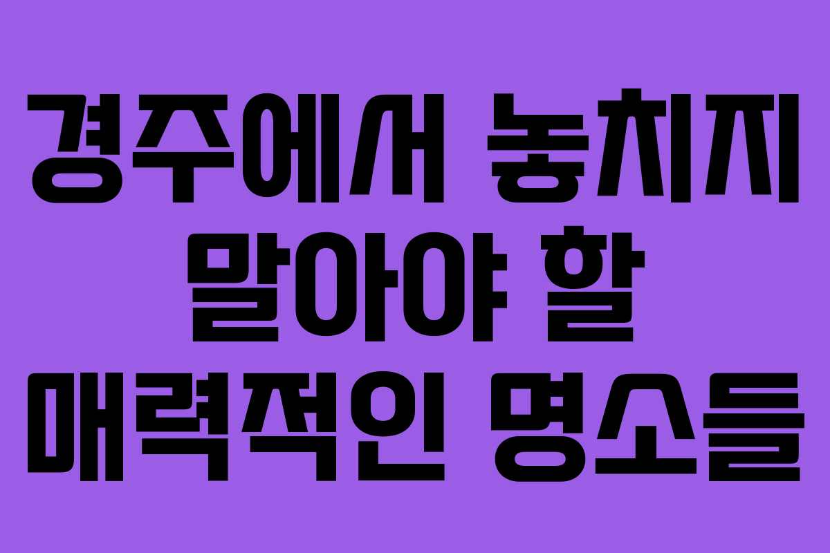 경주에서 놓치지 말아야 할 매력적인 명소들