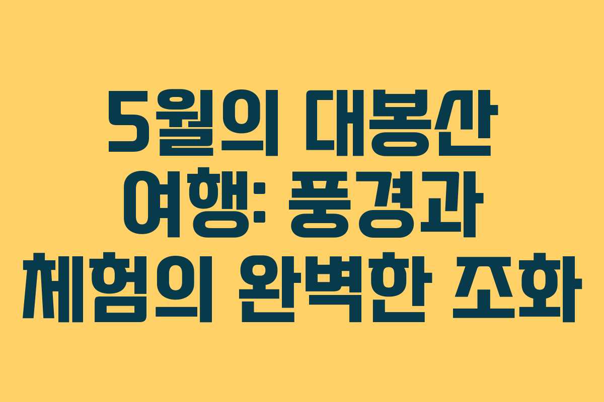 5월의 대봉산 여행: 풍경과 체험의 완벽한 조화