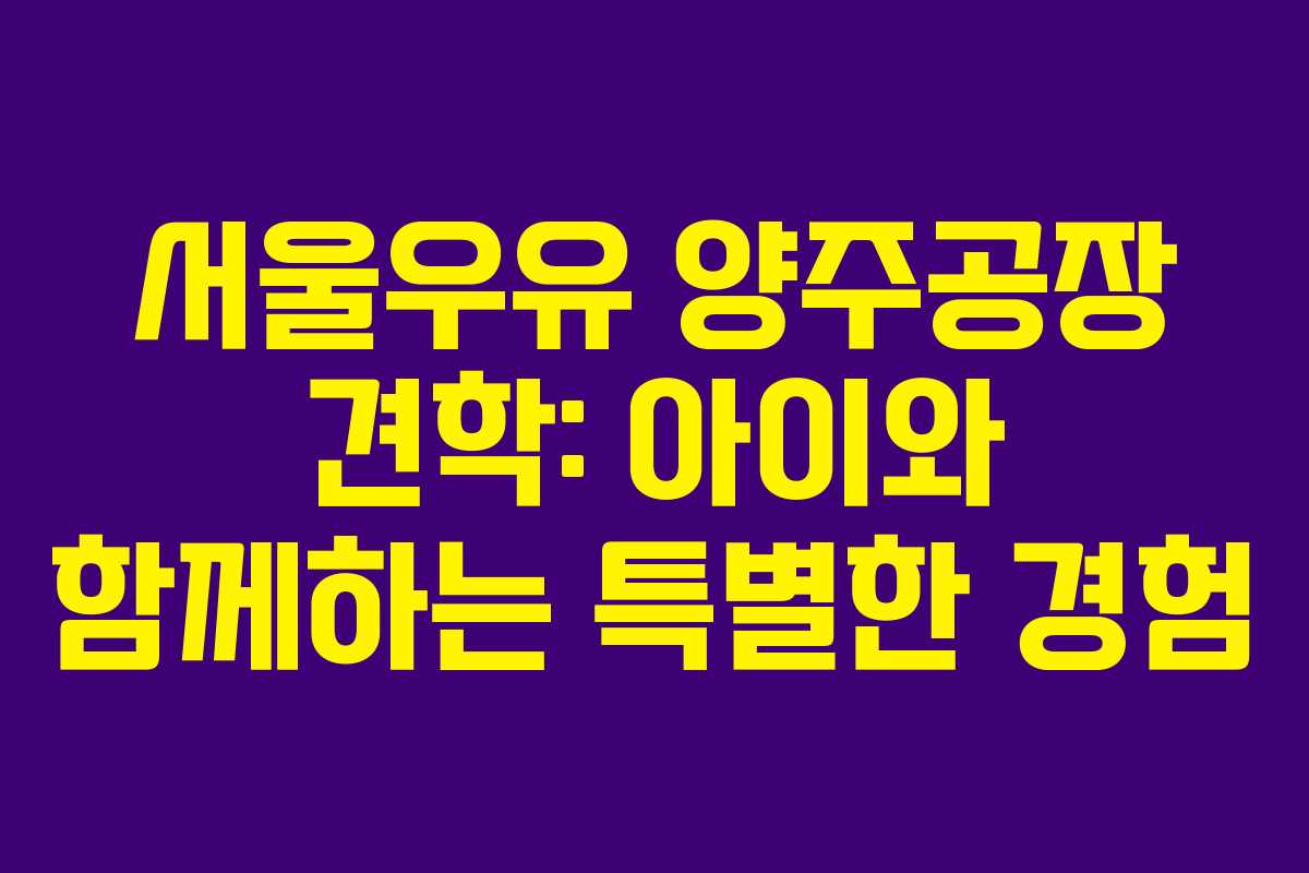 서울우유 양주공장 견학: 아이와 함께하는 특별한 경험