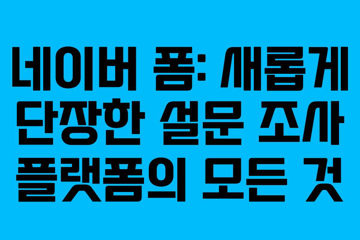 네이버 폼: 새롭게 단장한 설문 조사 플랫폼의 모든 것