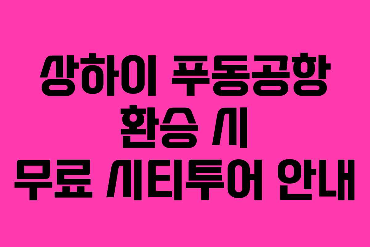 상하이 푸동공항 환승 시 무료 시티투어 안내