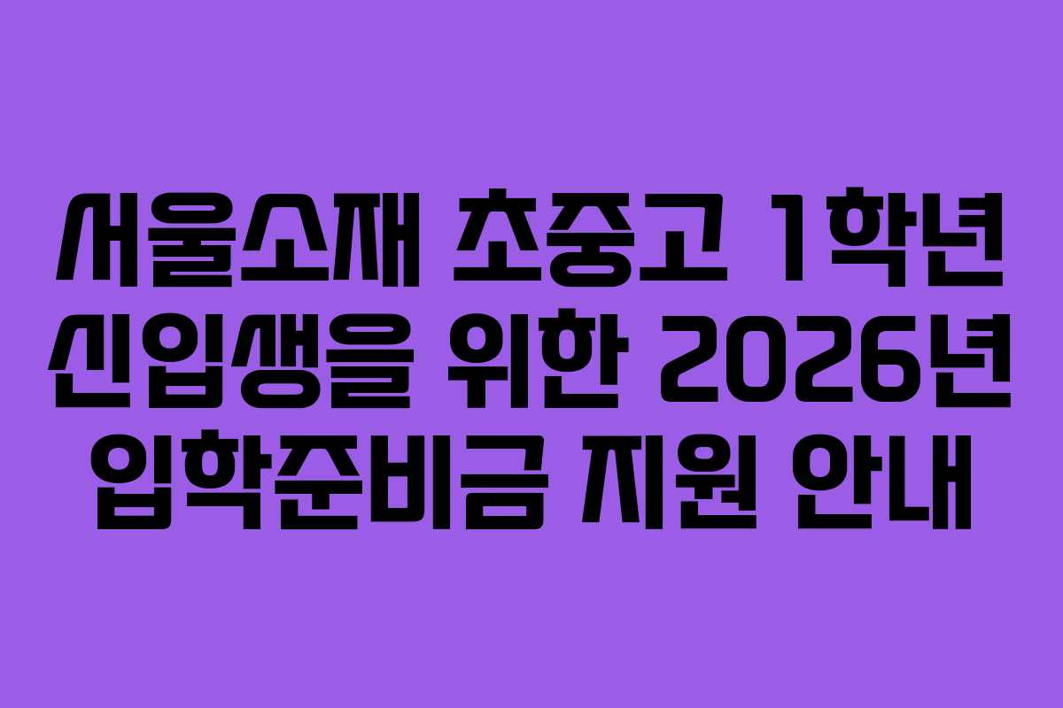 서울소재 초중고 1학년 신입생을 위한 2026년 입학준비금 지원 안내