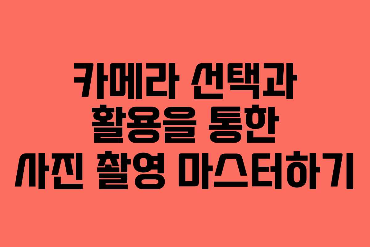 카메라 선택과 활용을 통한 사진 촬영 마스터하기