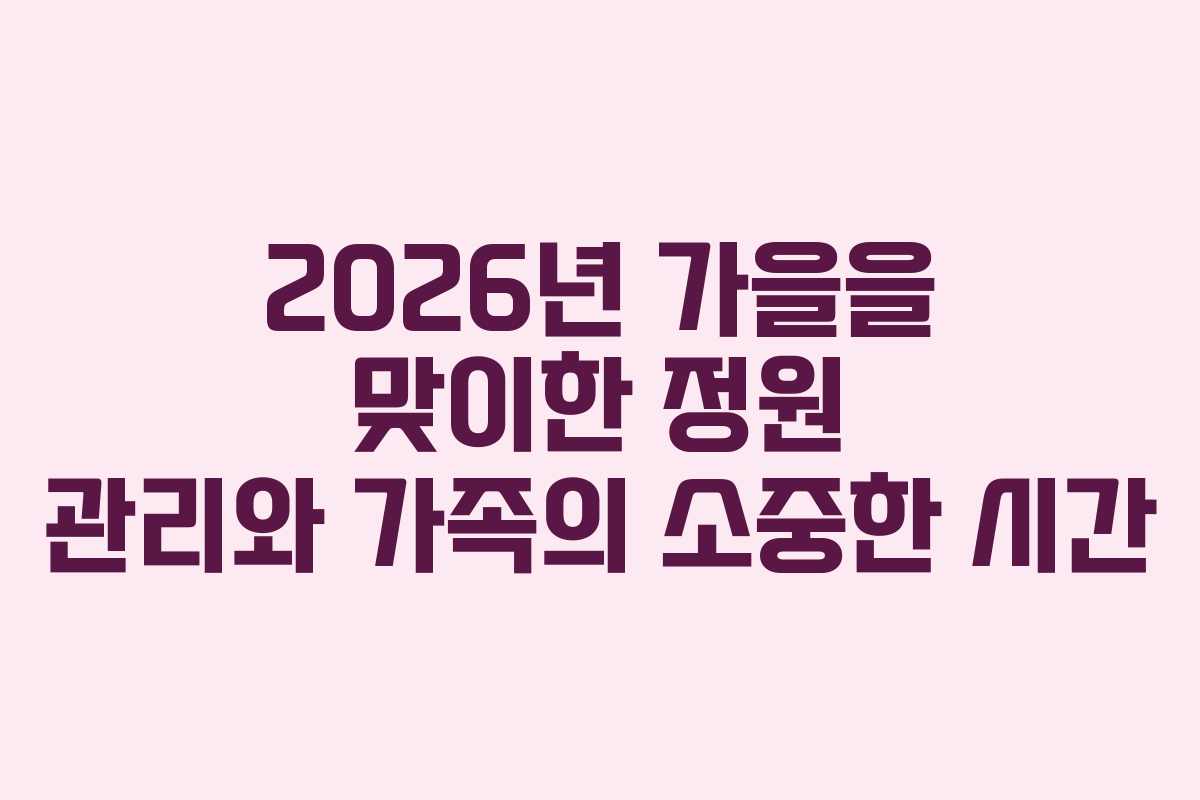 2026년 가을을 맞이한 정원 관리와 가족의 소중한 시간