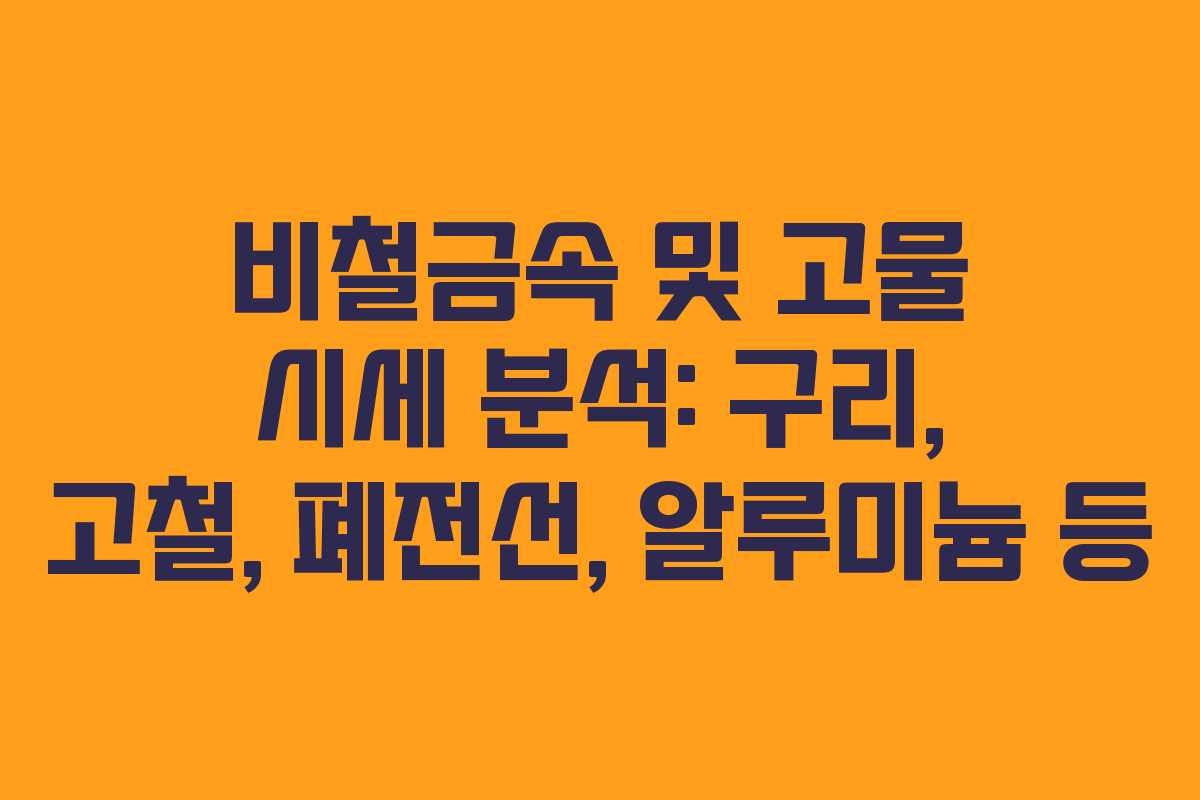 비철금속 및 고물 시세 분석: 구리, 고철, 폐전선, 알루미늄 등
