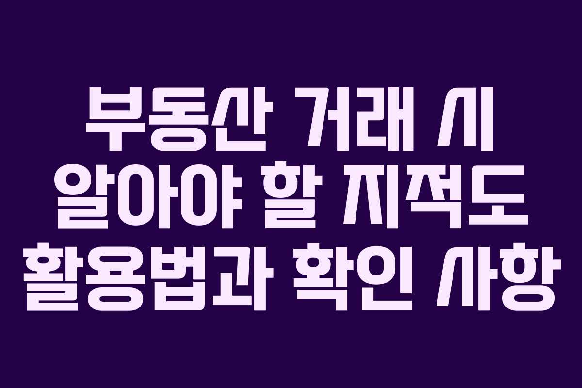 부동산 거래 시 알아야 할 지적도 활용법과 확인 사항