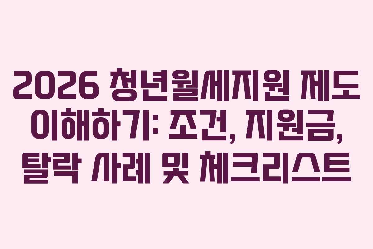 2026 청년월세지원 제도 이해하기: 조건, 지원금, 탈락 사례 및 체크리스트