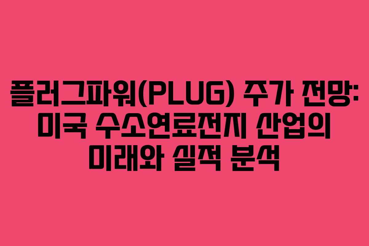플러그파워(PLUG) 주가 전망: 미국 수소연료전지 산업의 미래와 실적 분석