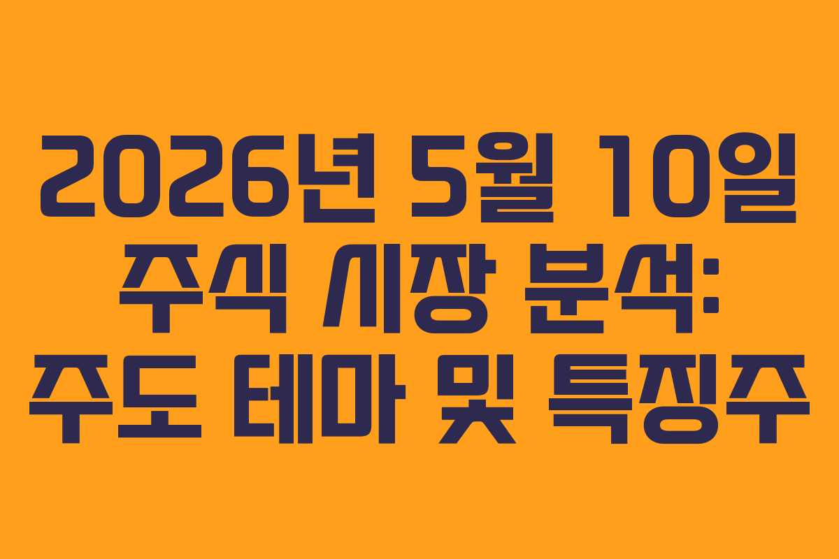 2026년 5월 10일 주식 시장 분석: 주도 테마 및 특징주
