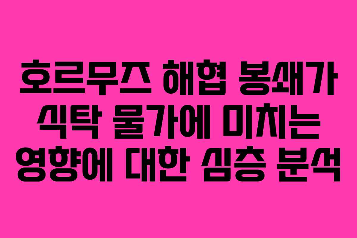 호르무즈 해협 봉쇄가 식탁 물가에 미치는 영향에 대한 심층 분석