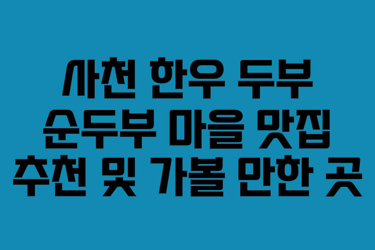 사천 한우 두부 순두부 마을 맛집 추천 및 가볼 만한 곳
