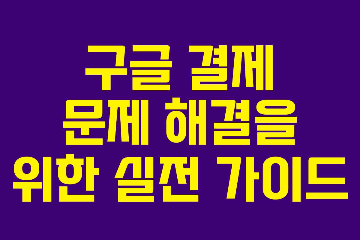 구글 결제 문제 해결을 위한 실전 가이드