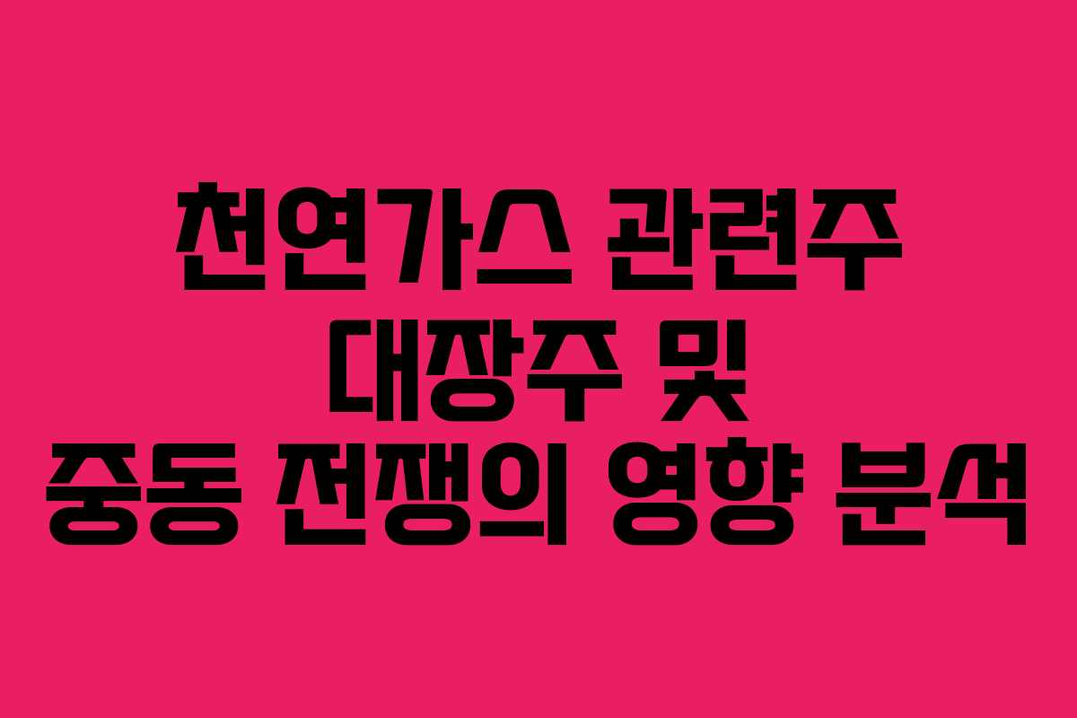 천연가스 관련주 대장주 및 중동 전쟁의 영향 분석