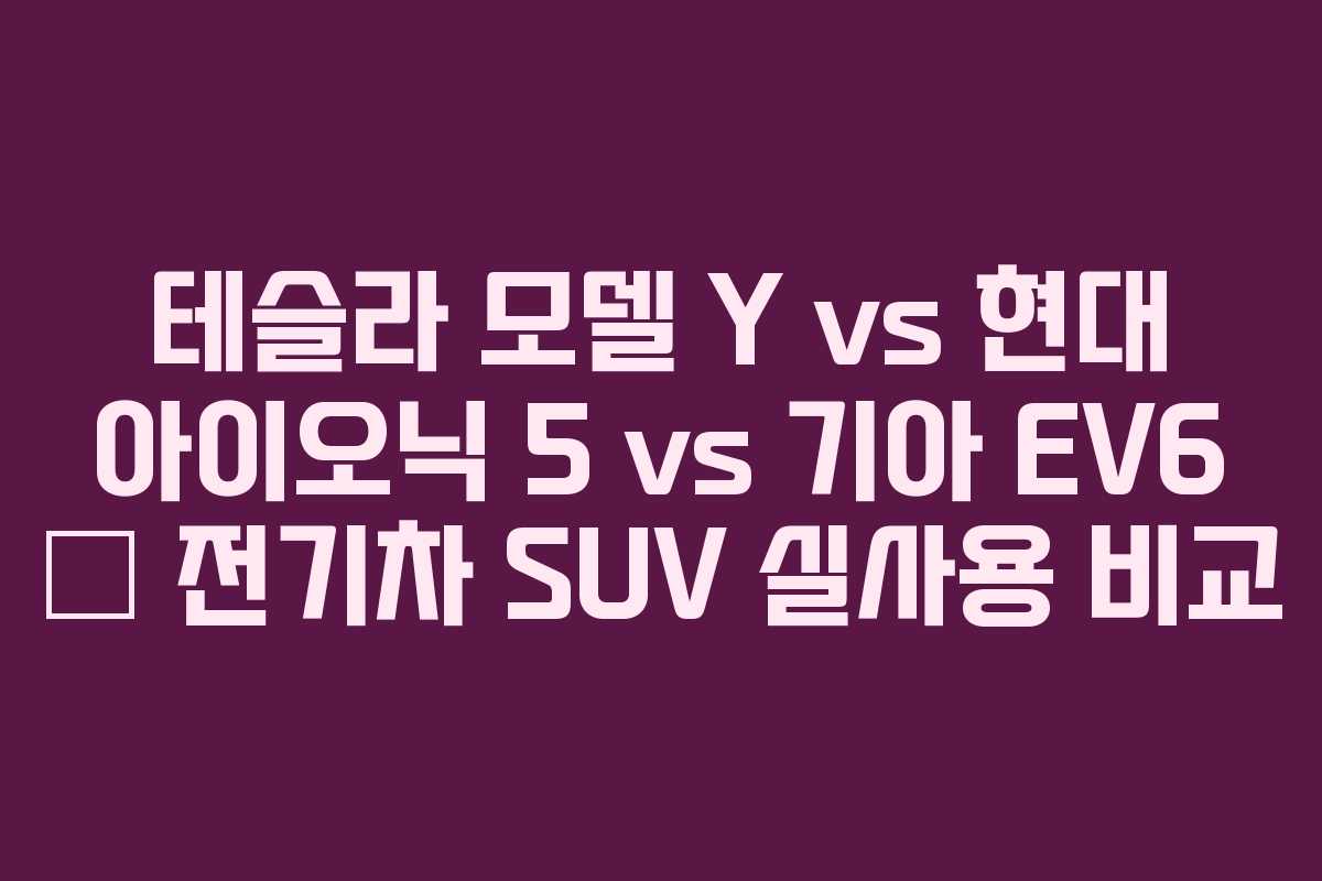 테슬라 모델 Y vs 현대 아이오닉 5 vs 기아 EV6 – 전기차 SUV 실사용 비교