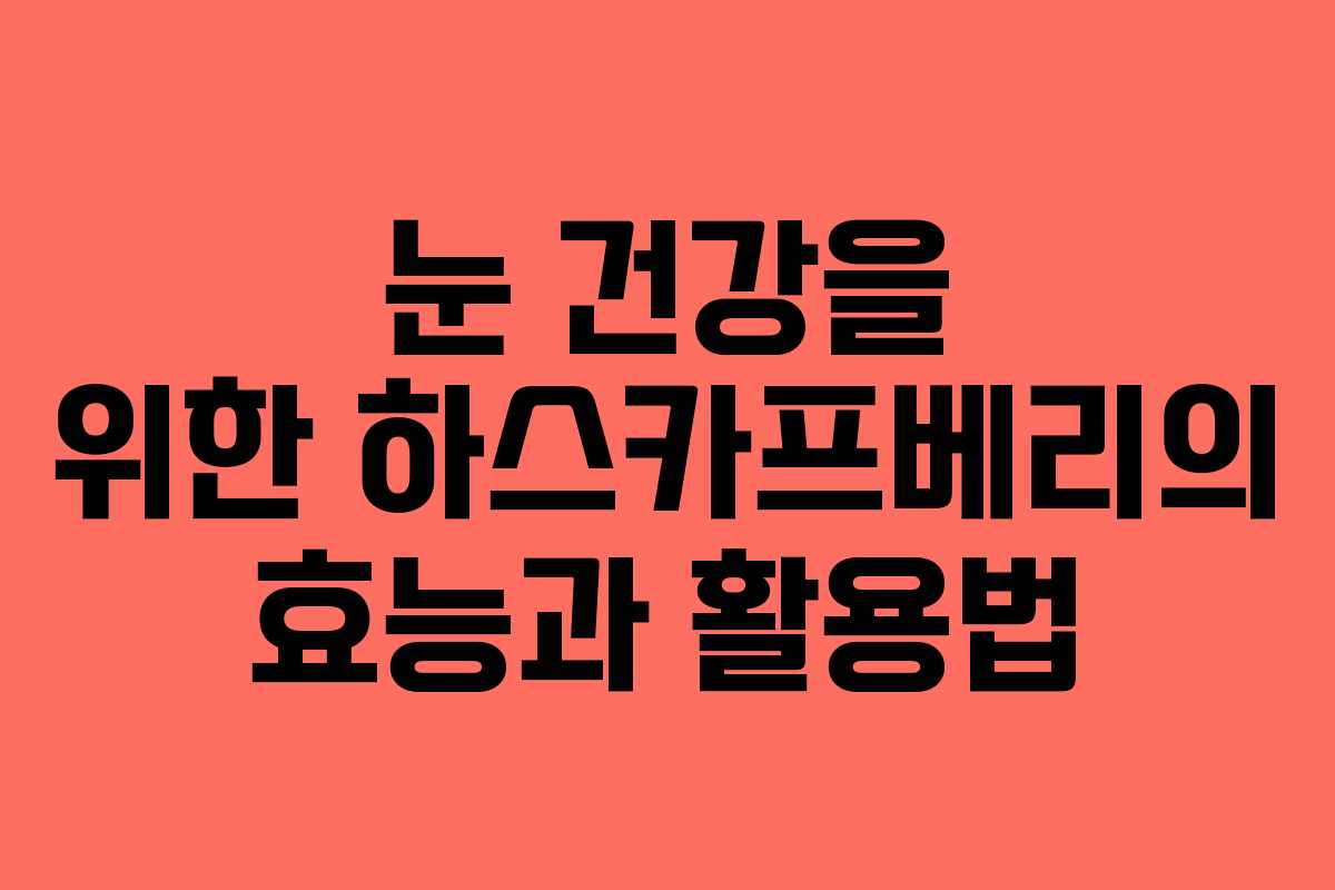 눈 건강을 위한 하스카프베리의 효능과 활용법