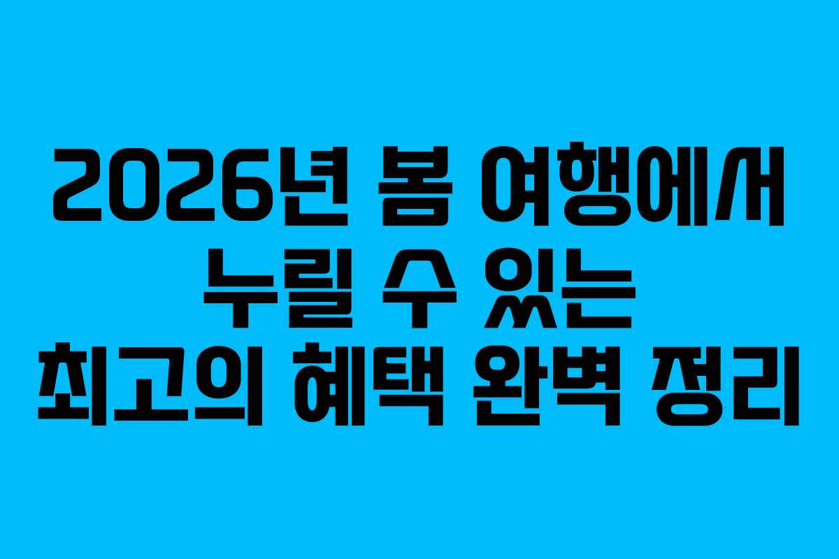2026년 봄 여행에서 누릴 수 있는 최고의 혜택 완벽 정리
