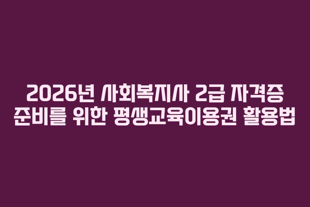 2026년 사회복지사 2급 자격증 준비를 위한 평생교육이용권 활용법