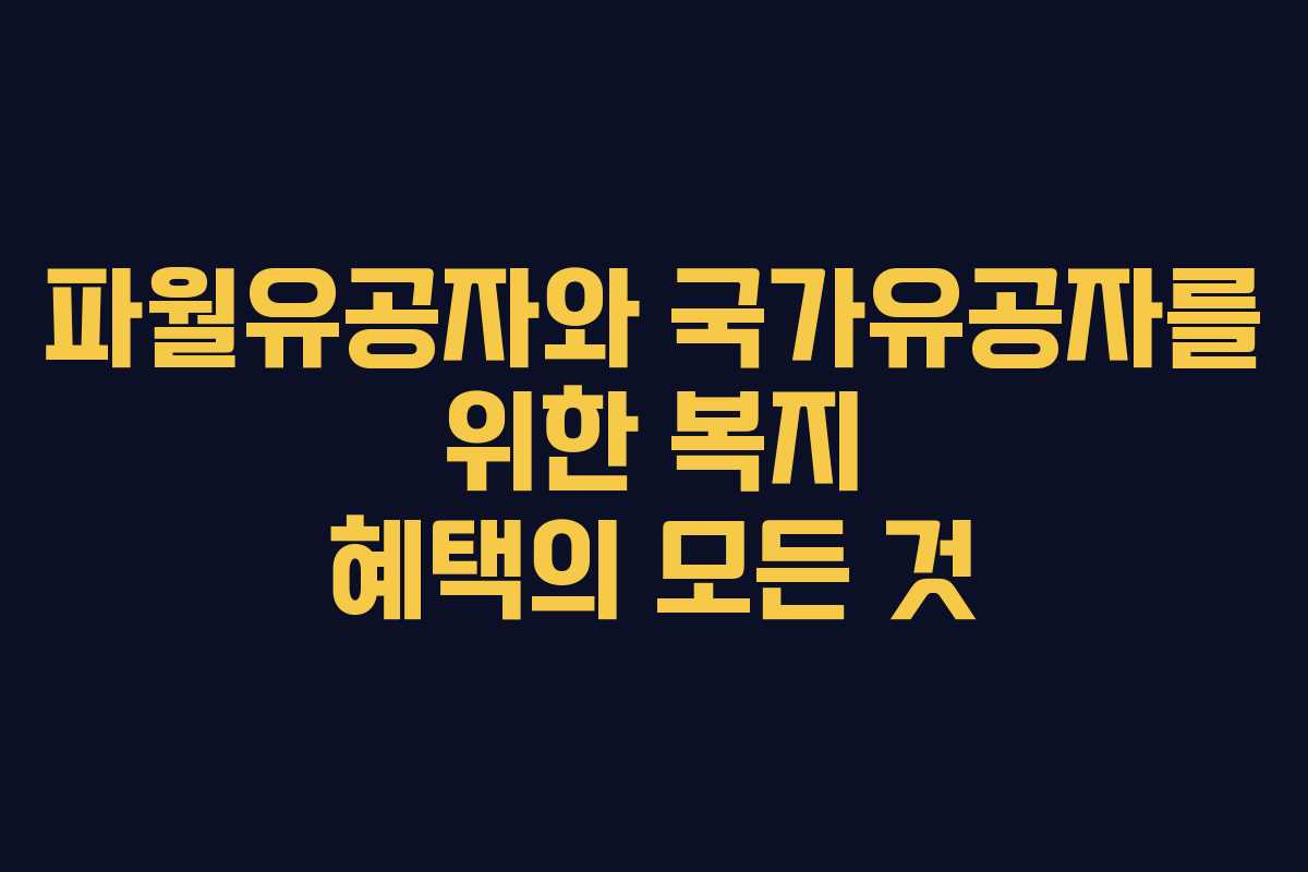 파월유공자와 국가유공자를 위한 복지 혜택의 모든 것