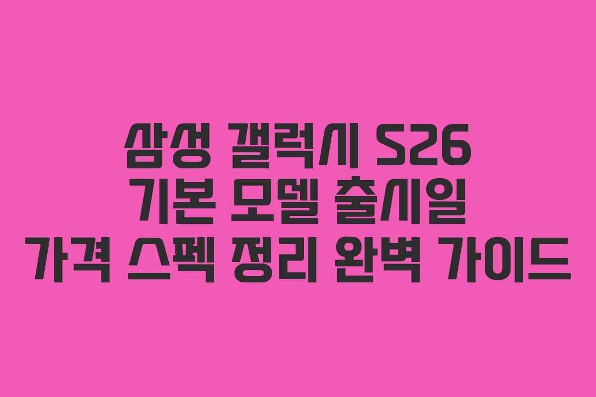 삼성 갤럭시 S26 기본 모델 출시일 가격 스펙 정리 완벽 가이드