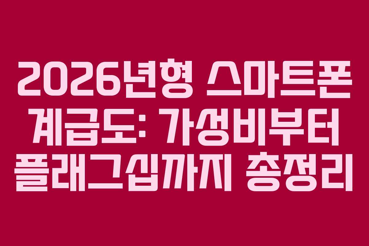 2026년형 스마트폰 계급도: 가성비부터 플래그십까지 총정리