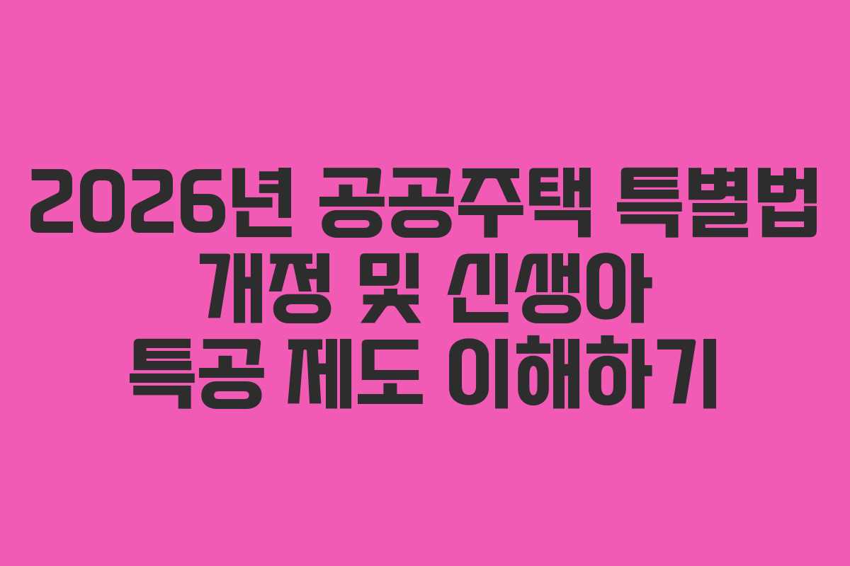 2026년 공공주택 특별법 개정 및 신생아 특공 제도 이해하기