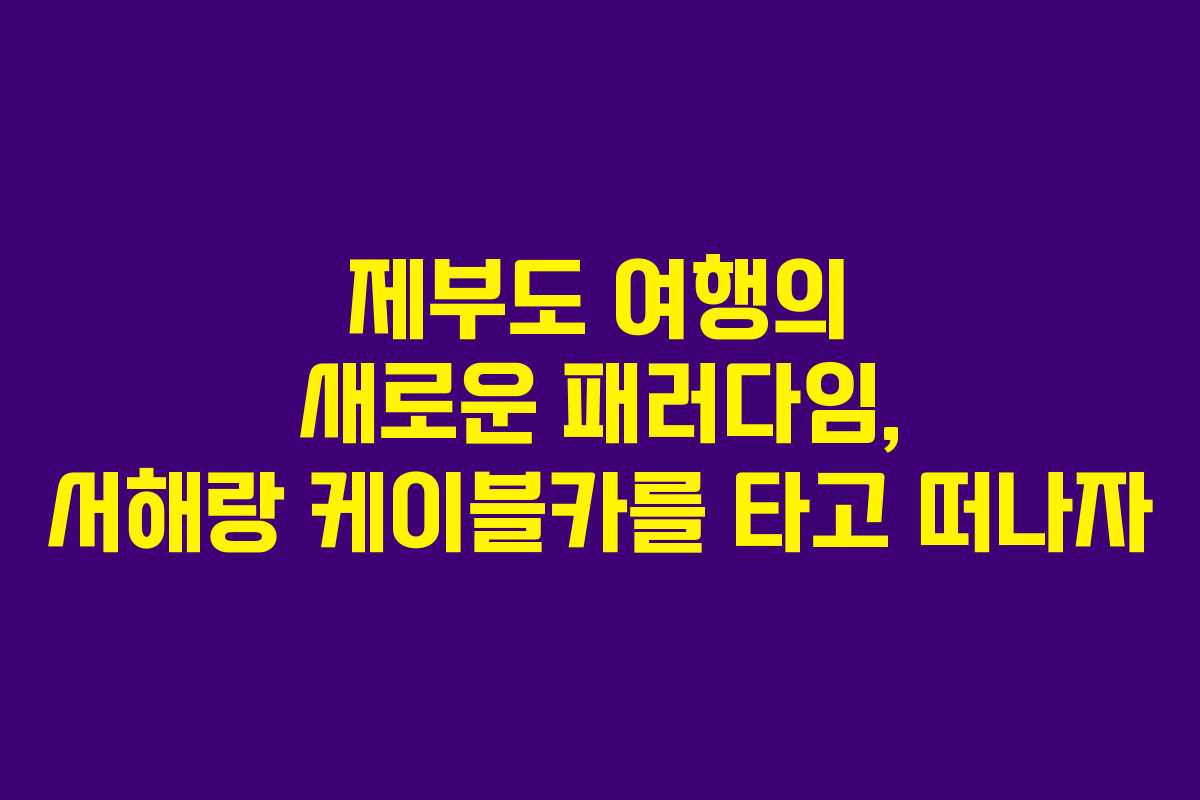 제부도 여행의 새로운 패러다임, 서해랑 케이블카를 타고 떠나자