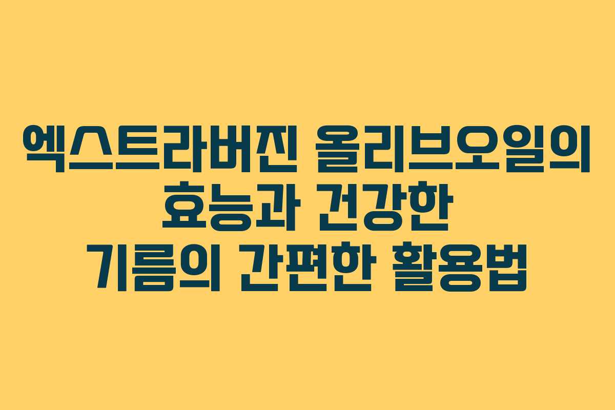 엑스트라버진 올리브오일의 효능과 건강한 기름의 간편한 활용법