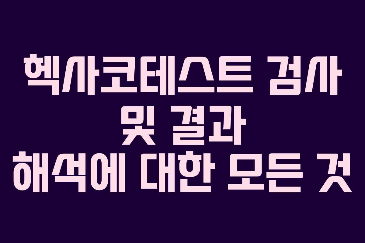 헥사코테스트 검사 및 결과 해석에 대한 모든 것