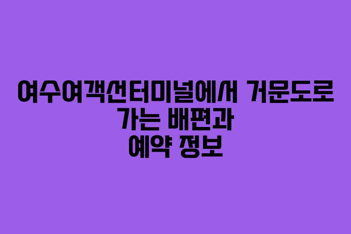 여수여객선터미널에서 거문도로 가는 배편과 예약 정보