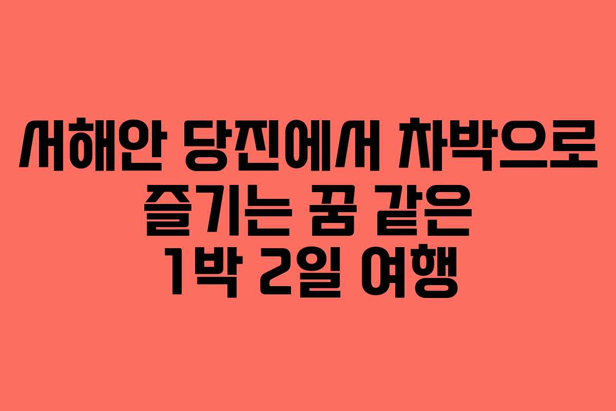 서해안 당진에서 차박으로 즐기는 꿈 같은 1박 2일 여행