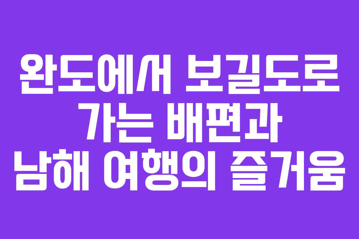 완도에서 보길도로 가는 배편과 남해 여행의 즐거움