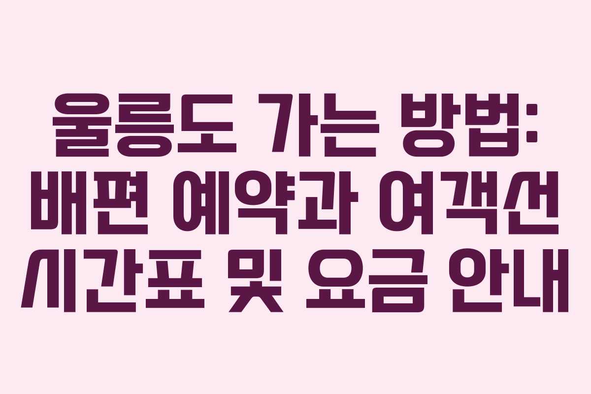 울릉도 가는 방법: 배편 예약과 여객선 시간표 및 요금 안내