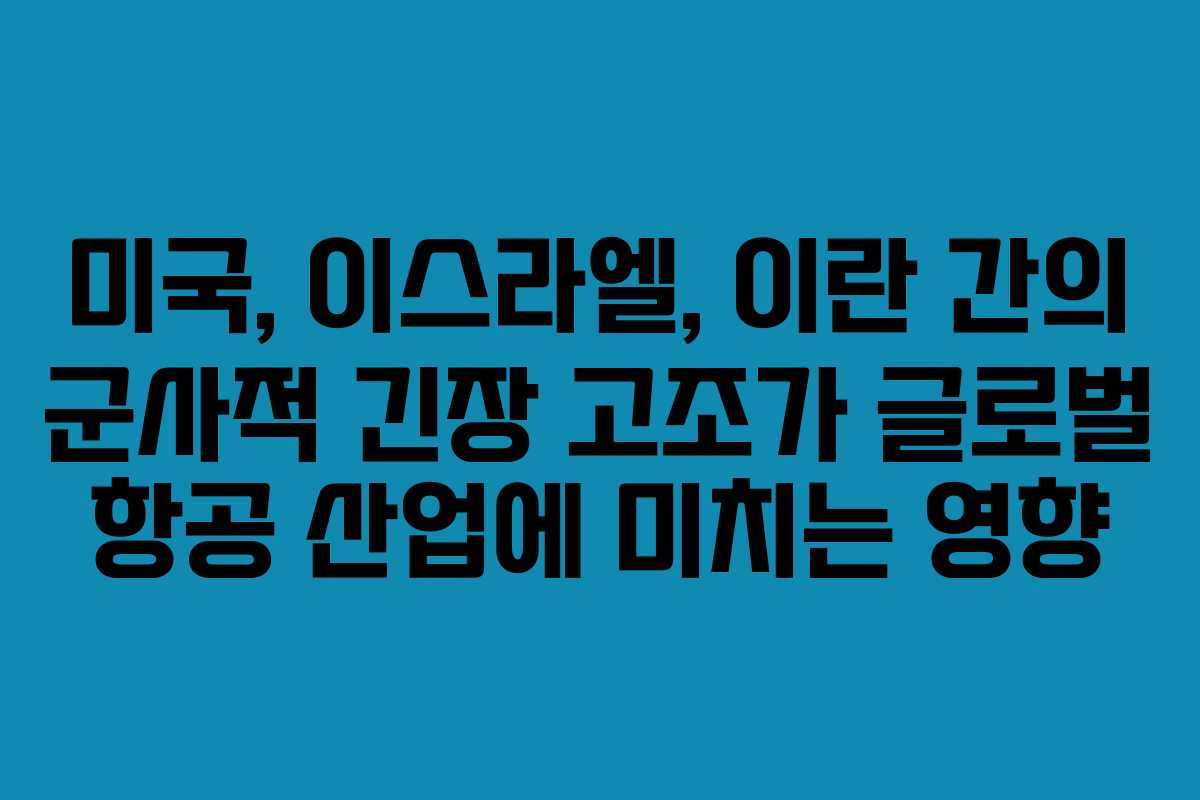 미국, 이스라엘, 이란 간의 군사적 긴장 고조가 글로벌 항공 산업에 미치는 영향