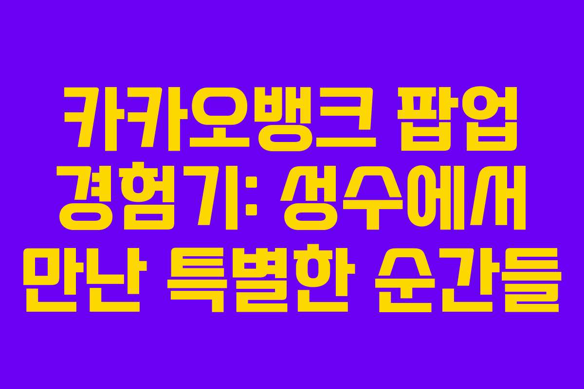 카카오뱅크 팝업 경험기: 성수에서 만난 특별한 순간들