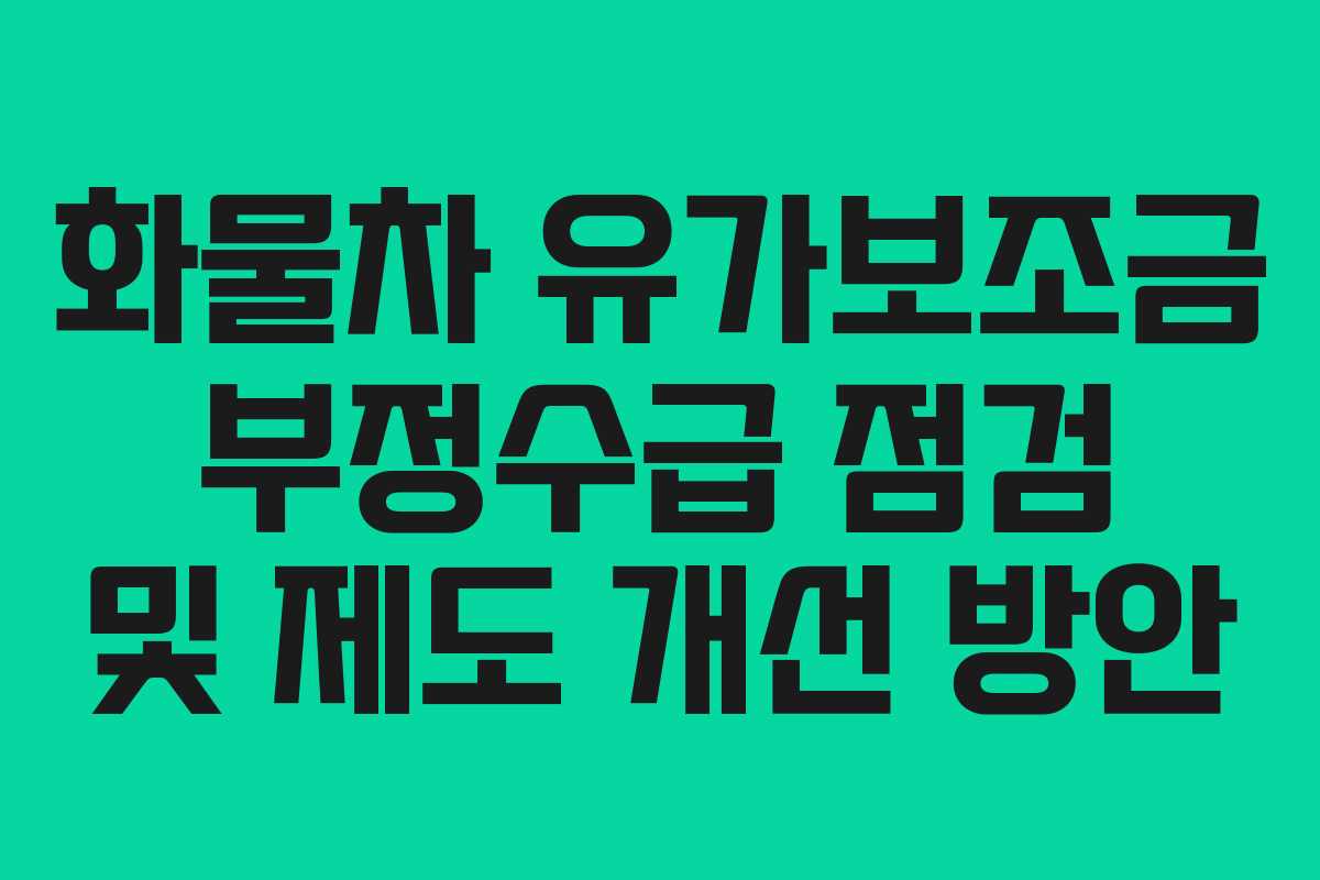 화물차 유가보조금 부정수급 점검 및 제도 개선 방안