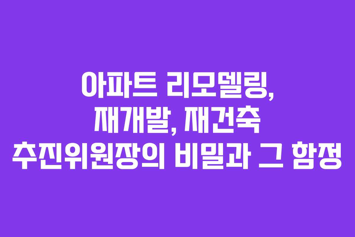 아파트 리모델링, 재개발, 재건축 추진위원장의 비밀과 그 함정