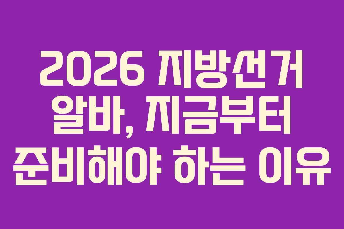 2026 지방선거 알바, 지금부터 준비해야 하는 이유