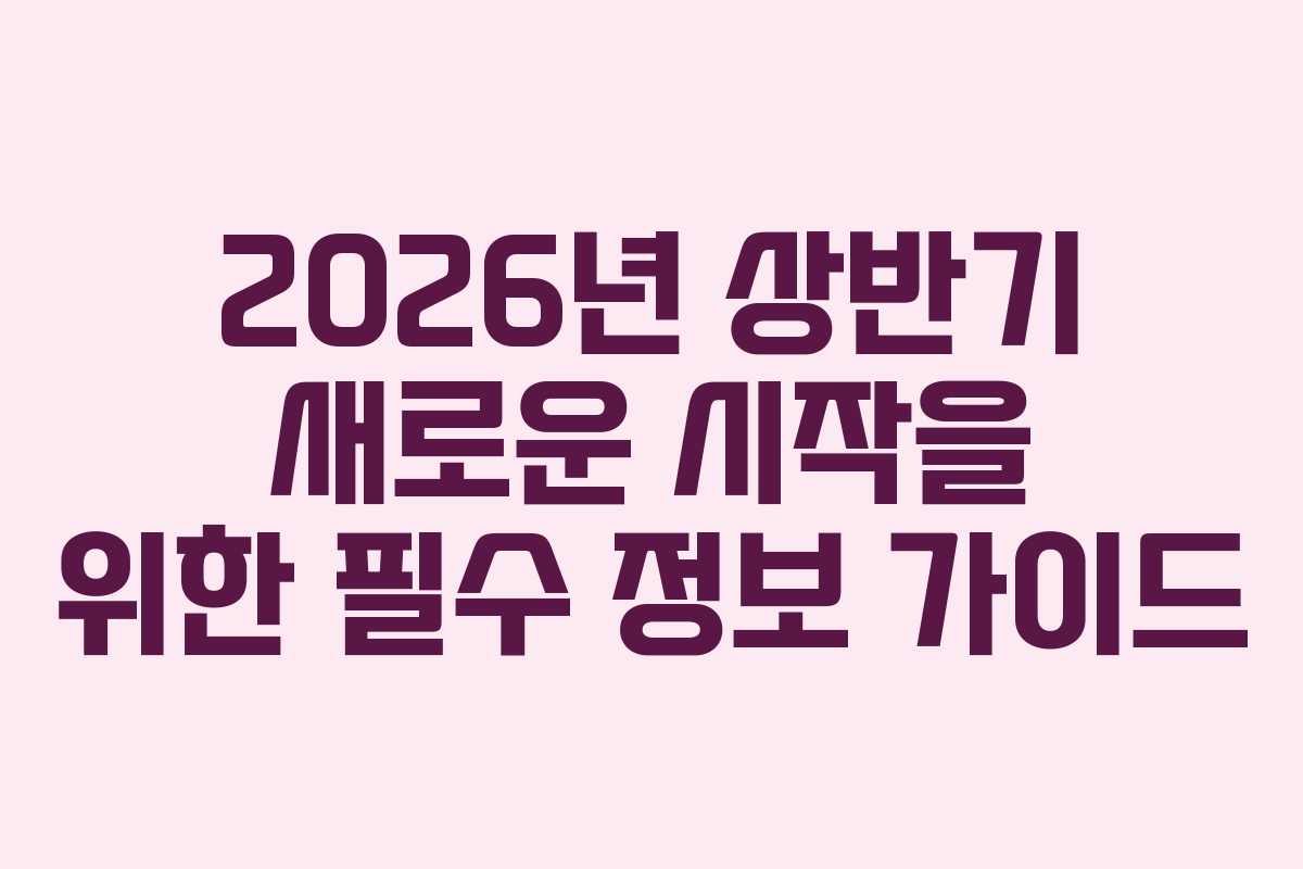 2026년 상반기 새로운 시작을 위한 필수 정보 가이드