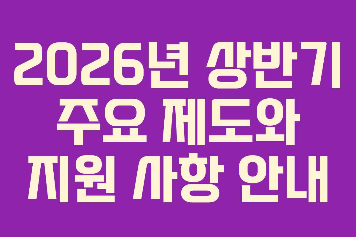 2026년 상반기 주요 제도와 지원 사항 안내