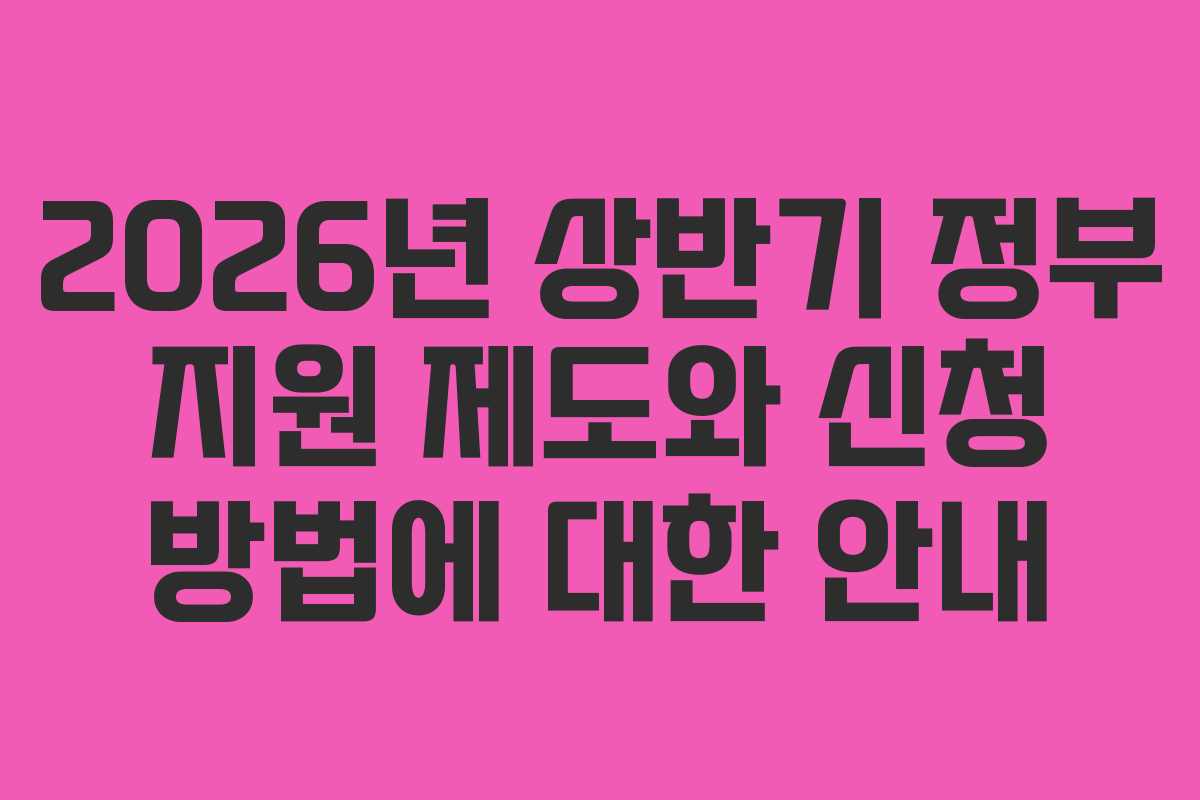 2026년 상반기 정부 지원 제도와 신청 방법에 대한 안내