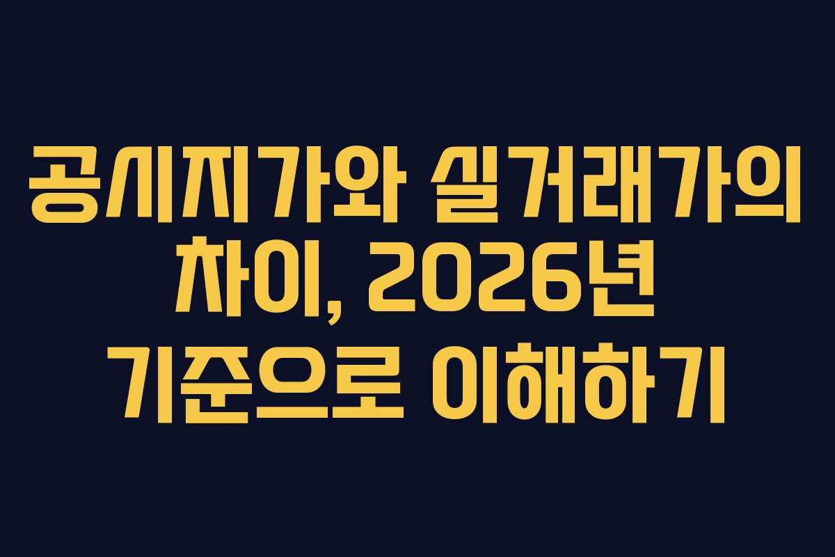 공시지가와 실거래가의 차이, 2026년 기준으로 이해하기