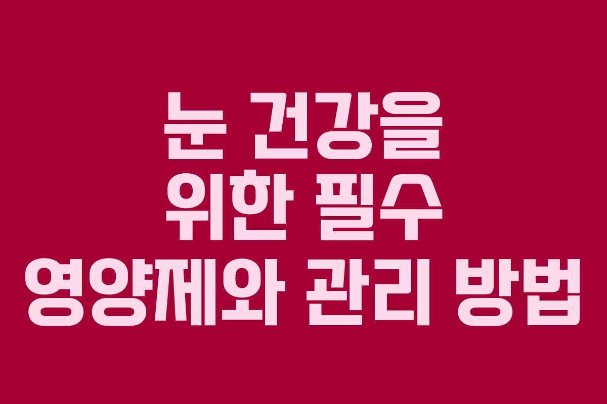 눈 건강을 위한 필수 영양제와 관리 방법