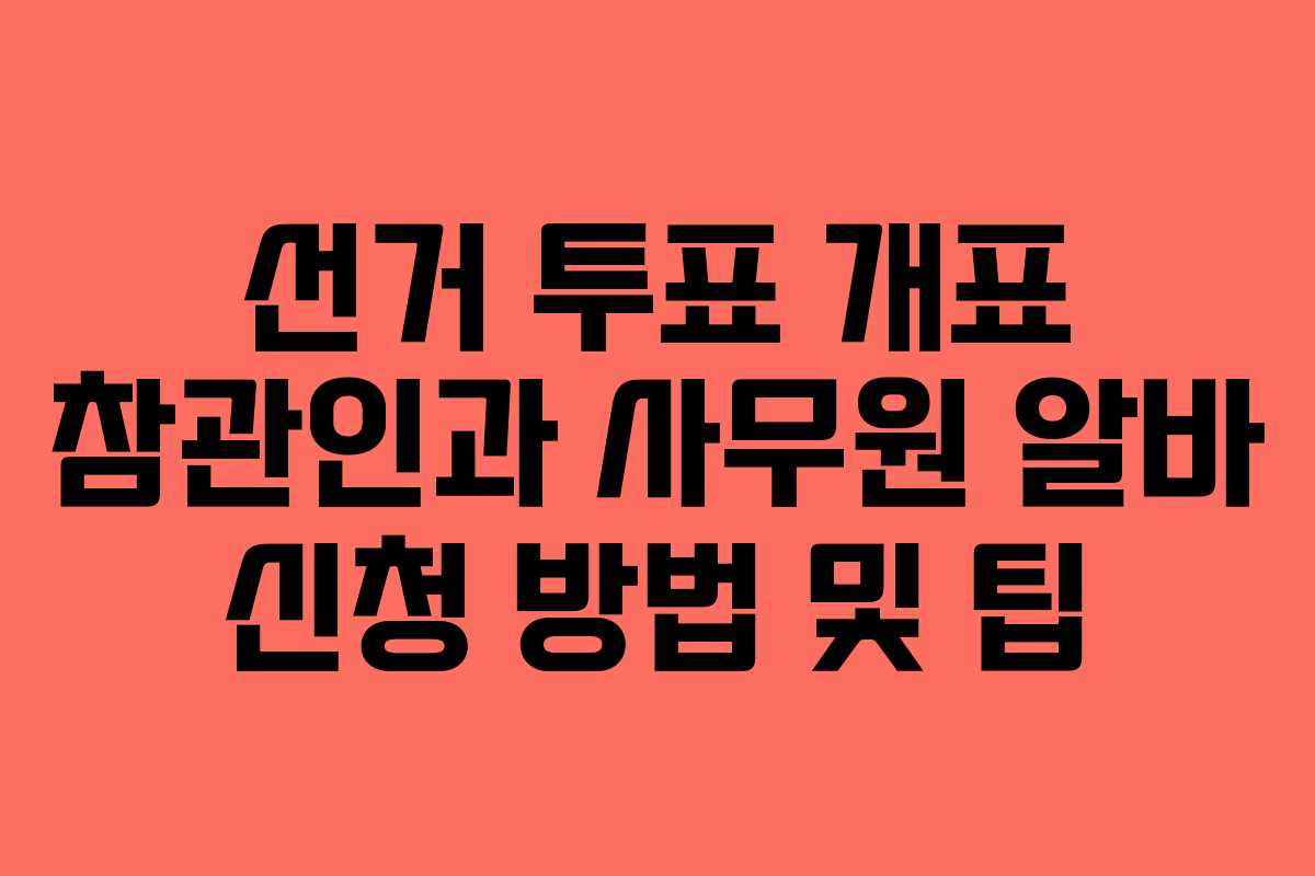 선거 투표 개표 참관인과 사무원 알바 신청 방법 및 팁