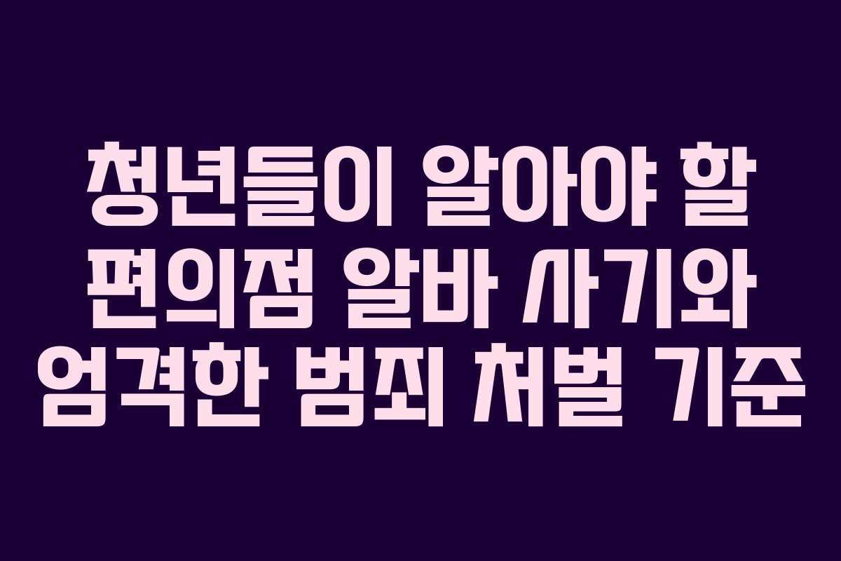청년들이 알아야 할 편의점 알바 사기와 엄격한 범죄 처벌 기준