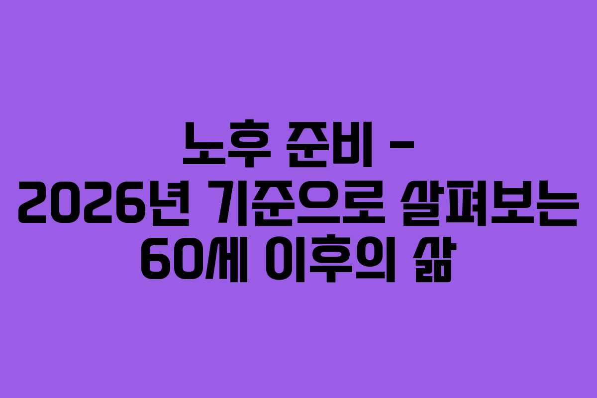 노후 준비 – 2026년 기준으로 살펴보는 60세 이후의 삶