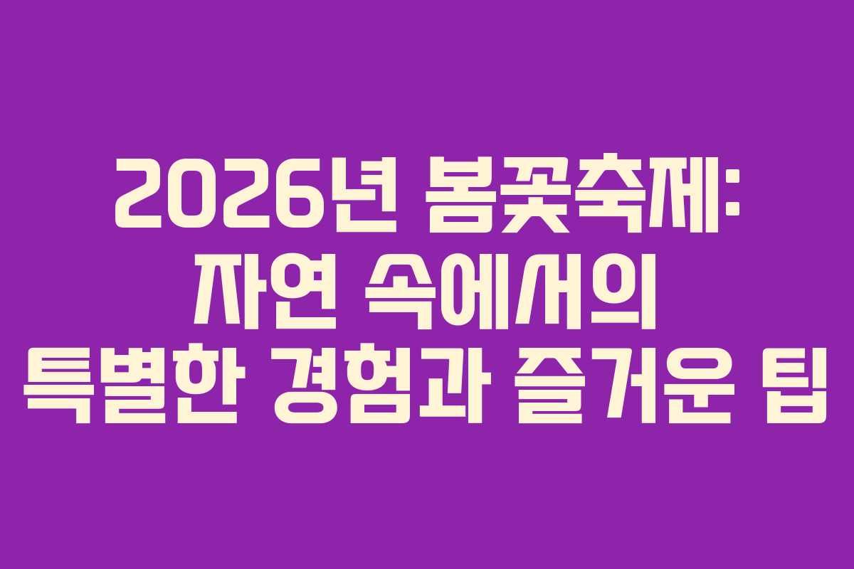 2026년 봄꽃축제: 자연 속에서의 특별한 경험과 즐거운 팁