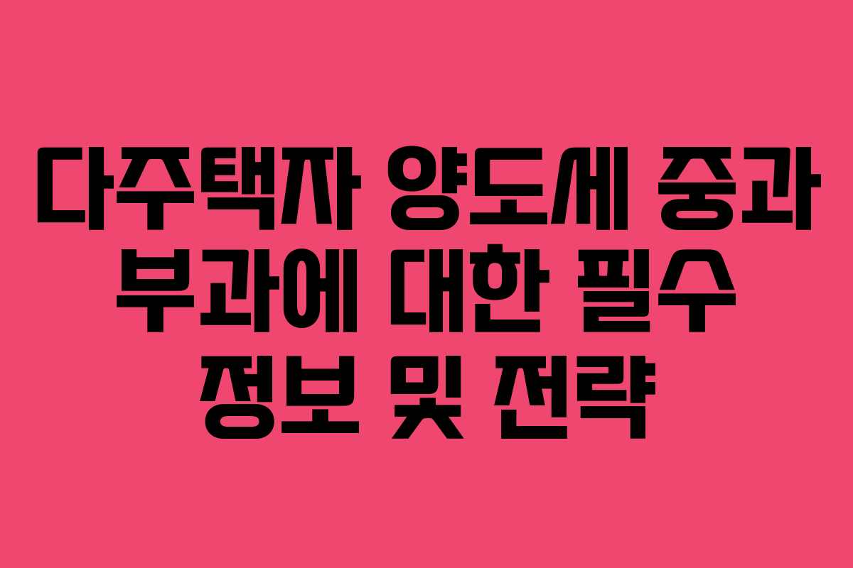 다주택자 양도세 중과 부과에 대한 필수 정보 및 전략