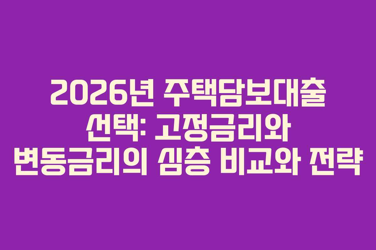 2026년 주택담보대출 선택: 고정금리와 변동금리의 심층 비교와 전략